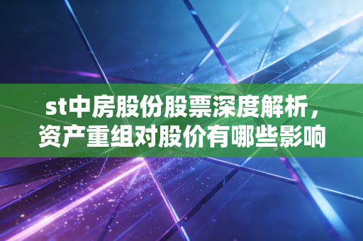st中房股份股票深度解析,资产重组对股价有哪些影响?