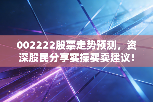 002222股票走势预测，资深股民分享实操买卖建议！