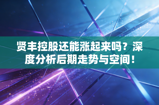 贤丰控股还能涨起来吗？深度分析后期走势与空间！