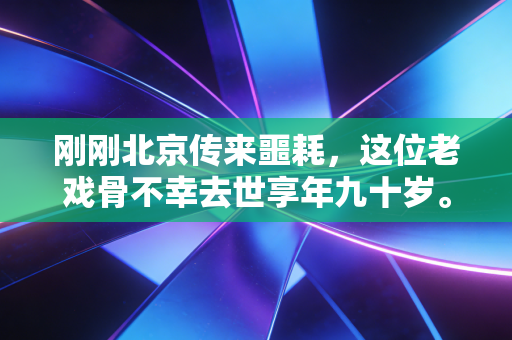 刚刚北京传来噩耗，这位老戏骨不幸去世享年九十岁。