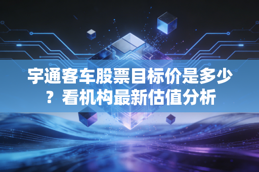 宇通客车股票目标价是多少？看机构最新估值分析