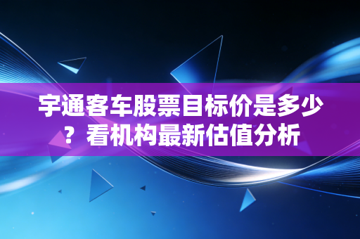 宇通客车股票目标价是多少？看机构最新估值分析