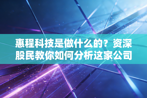 惠程科技是做什么的？资深股民教你如何分析这家公司！