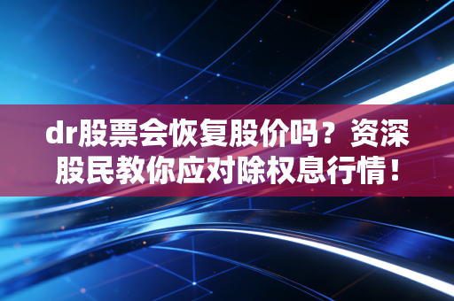 dr股票会恢复股价吗?资深股民教你应对除权息行情!