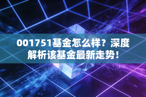 001751基金怎么样？深度解析该基金最新走势！