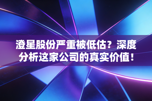 澄星股份严重被低估？深度分析这家公司的真实价值！