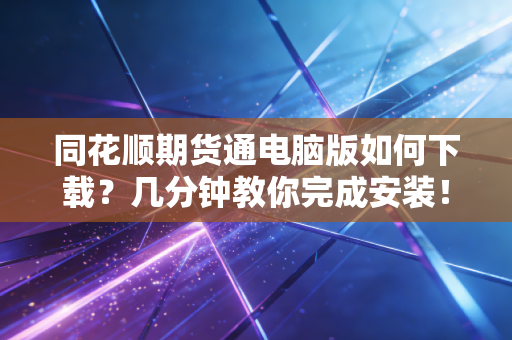 同花顺期货通电脑版如何下载？几分钟教你完成安装！