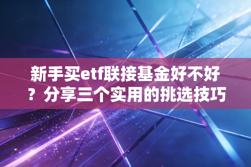 新手买etf联接基金好不好？分享三个实用的挑选技巧！