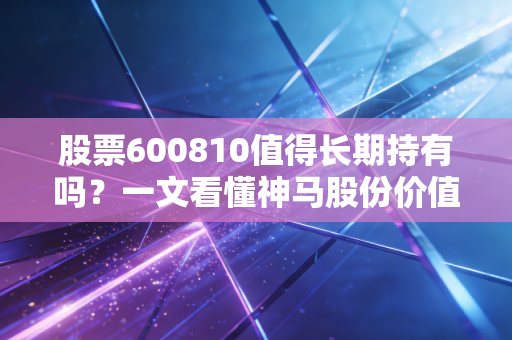 股票600810值得长期持有吗？一文看懂神马股份价值！