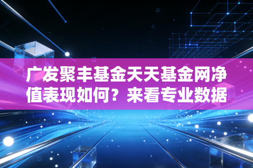广发聚丰基金天天基金网净值表现如何？来看专业数据评测！