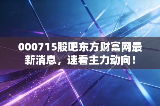 000715股吧东方财富网最新消息,速看主力动向!