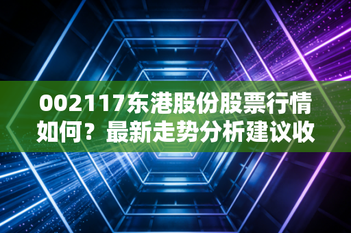 002117东港股份股票行情如何？最新走势分析建议收藏！