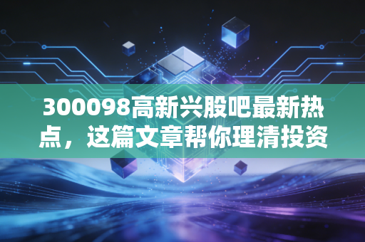 300098高新兴股吧最新热点,这篇文章帮你理清投资思路!