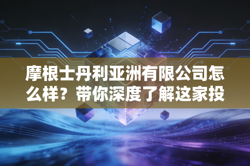 摩根士丹利亚洲有限公司怎么样?带你深度了解这家投行!