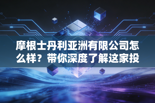 摩根士丹利亚洲有限公司怎么样?带你深度了解这家投行!