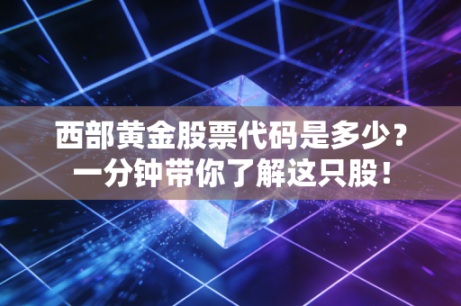 西部黄金股票代码是多少？一分钟带你了解这只股！