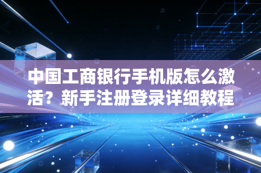 中国工商银行手机版怎么激活?新手注册登录详细教程