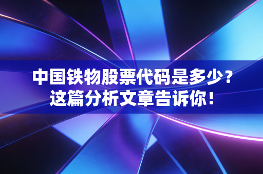 中国铁物股票代码是多少？这篇分析文章告诉你！