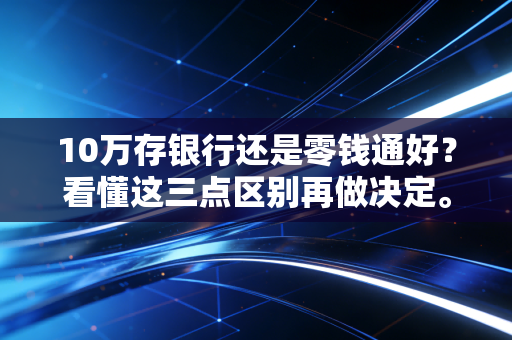 10万存银行还是零钱通好？看懂这三点区别再做决定。