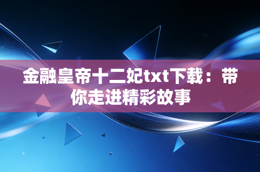 金融皇帝十二妃txt下载:带你走进精彩故事