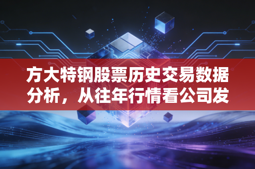 方大特钢股票历史交易数据分析，从往年行情看公司发展！