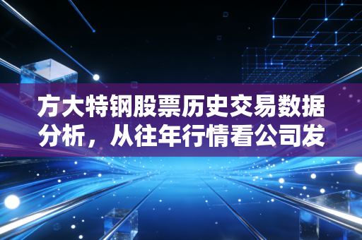 方大特钢股票历史交易数据分析，从往年行情看公司发展！