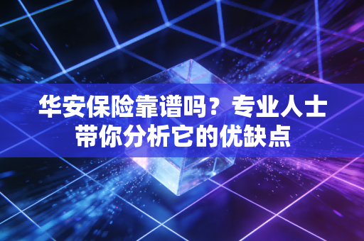 华安保险靠谱吗？专业人士带你分析它的优缺点