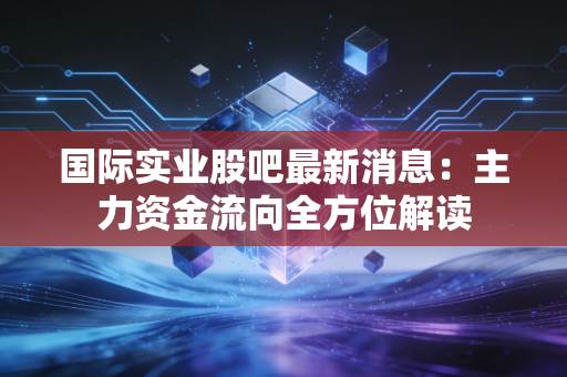 国际实业股吧最新消息:主力资金流向全方位解读