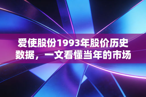 爱使股份1993年股价历史数据，一文看懂当年的市场表现！