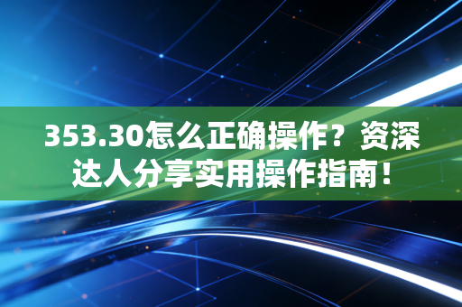 353.30怎么正确操作？资深达人分享实用操作指南！