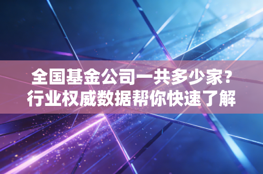 全国基金公司一共多少家？行业权威数据帮你快速了解！