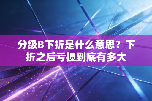 分级B下折是什么意思?下折之后亏损到底有多大