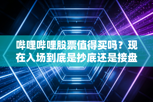 哔哩哔哩股票值得买吗?现在入场到底是抄底还是接盘