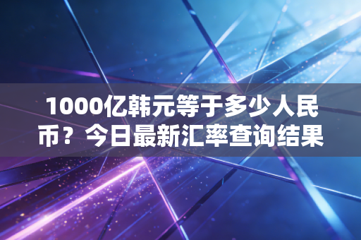 1000亿韩元等于多少人民币？今日最新汇率查询结果！