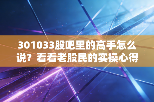 301033股吧里的高手怎么说？看看老股民的实操心得。