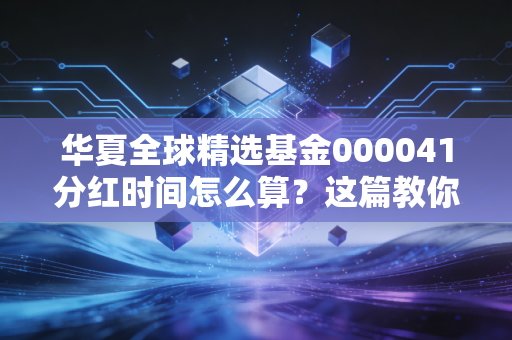 华夏全球精选基金000041分红时间怎么算？这篇教你看懂