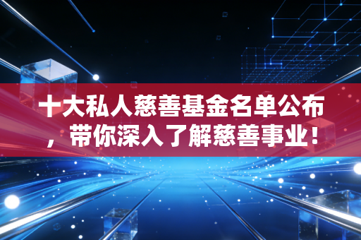 十大私人慈善基金名单公布，带你深入了解慈善事业！