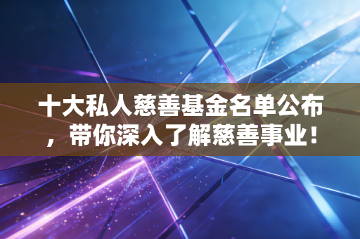 十大私人慈善基金名单公布，带你深入了解慈善事业！