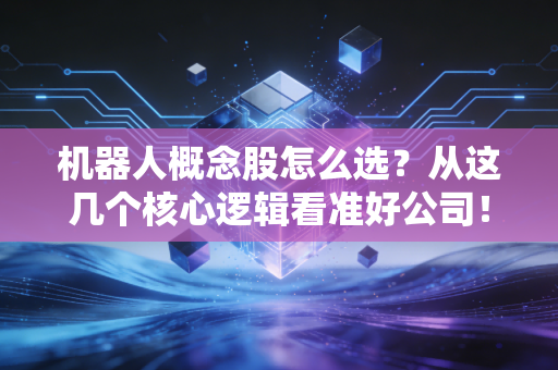 机器人概念股怎么选？从这几个核心逻辑看准好公司！