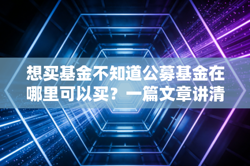 想买基金不知道公募基金在哪里可以买?一篇文章讲清楚
