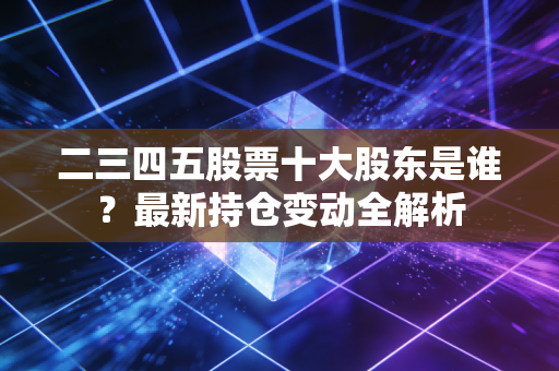 二三四五股票十大股东是谁?最新持仓变动全解析