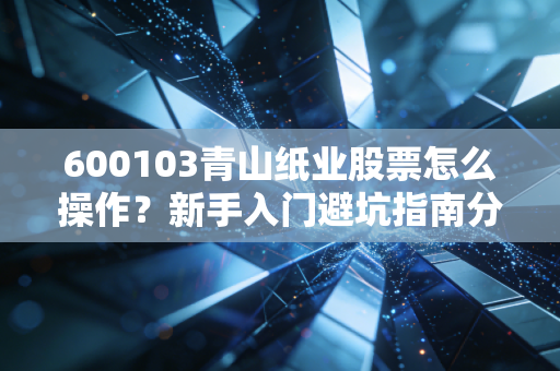600103青山纸业股票怎么操作?新手入门避坑指南分享!