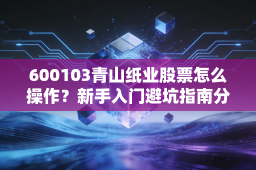 600103青山纸业股票怎么操作?新手入门避坑指南分享!