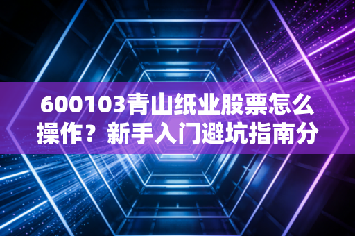 600103青山纸业股票怎么操作?新手入门避坑指南分享!
