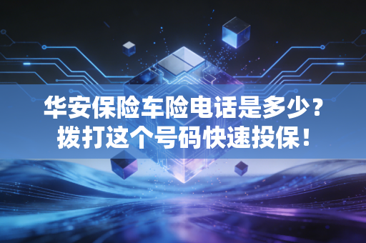 华安保险车险电话是多少?拨打这个号码快速投保!