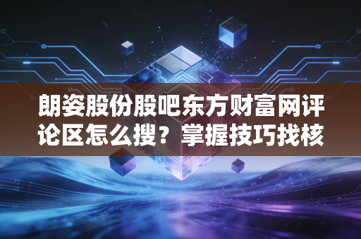 朗姿股份股吧东方财富网评论区怎么搜?掌握技巧找核心观点!