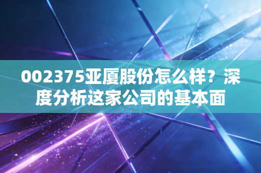 002375亚厦股份怎么样？深度分析这家公司的基本面
