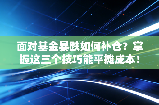 面对基金暴跌如何补仓?掌握这三个技巧能平摊成本!