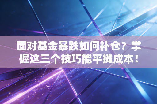 面对基金暴跌如何补仓？掌握这三个技巧能平摊成本！