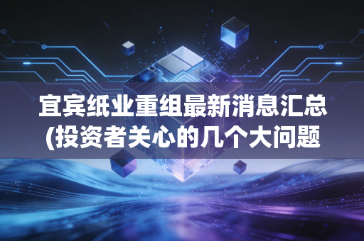 宜宾纸业重组最新消息汇总(投资者关心的几个大问题)